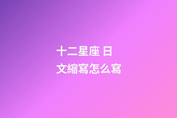 十二星座 日文縮寫怎么寫